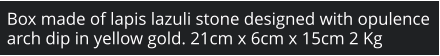 Box made of lapis lazuli stone designed with opulence arch dip in yellow gold. 21cm x 6cm x 15cm 2 Kg