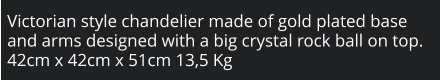 Victorian style chandelier made of gold plated base and arms designed with a big crystal rock ball on top. 42cm x 42cm x 51cm 13,5 Kg