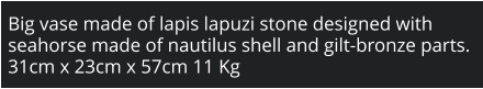 Big vase made of lapis lapuzi stone designed with seahorse made of nautilus shell and gilt-bronze parts. 31cm x 23cm x 57cm 11 Kg