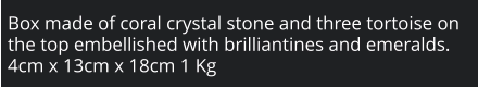 Box made of coral crystal stone and three tortoise on the top embellished with brilliantines and emeralds. 4cm x 13cm x 18cm 1 Kg