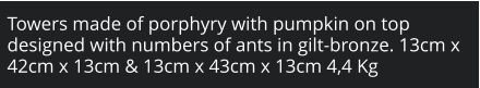 Towers made of porphyry with pumpkin on top designed with numbers of ants in gilt-bronze. 13cm x 42cm x 13cm & 13cm x 43cm x 13cm 4,4 Kg