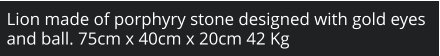 Lion made of porphyry stone designed with gold eyes and ball. 75cm x 40cm x 20cm 42 Kg