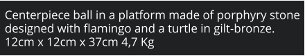 Centerpiece ball in a platform made of porphyry stone designed with flamingo and a turtle in gilt-bronze. 12cm x 12cm x 37cm 4,7 Kg